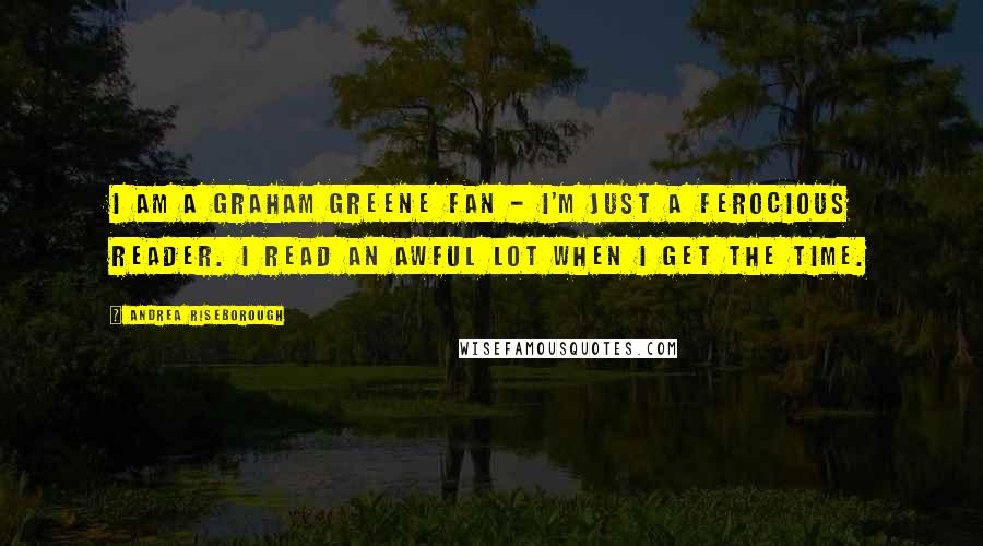 Andrea Riseborough Quotes: I am a Graham Greene fan - I'm just a ferocious reader. I read an awful lot when I get the time.