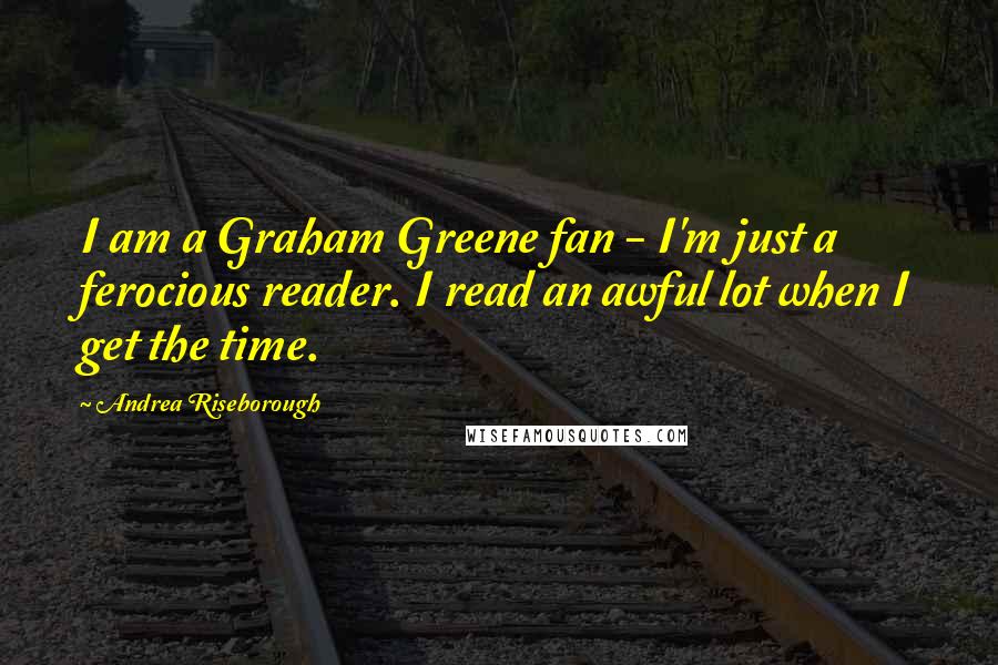 Andrea Riseborough Quotes: I am a Graham Greene fan - I'm just a ferocious reader. I read an awful lot when I get the time.