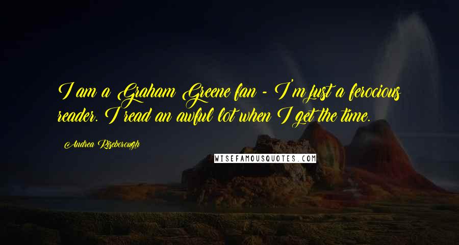 Andrea Riseborough Quotes: I am a Graham Greene fan - I'm just a ferocious reader. I read an awful lot when I get the time.