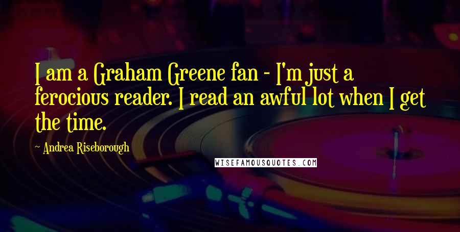 Andrea Riseborough Quotes: I am a Graham Greene fan - I'm just a ferocious reader. I read an awful lot when I get the time.