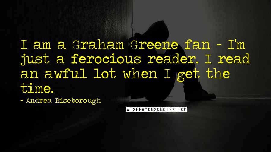 Andrea Riseborough Quotes: I am a Graham Greene fan - I'm just a ferocious reader. I read an awful lot when I get the time.