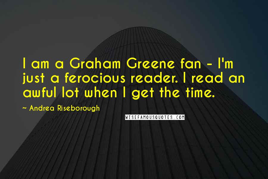 Andrea Riseborough Quotes: I am a Graham Greene fan - I'm just a ferocious reader. I read an awful lot when I get the time.