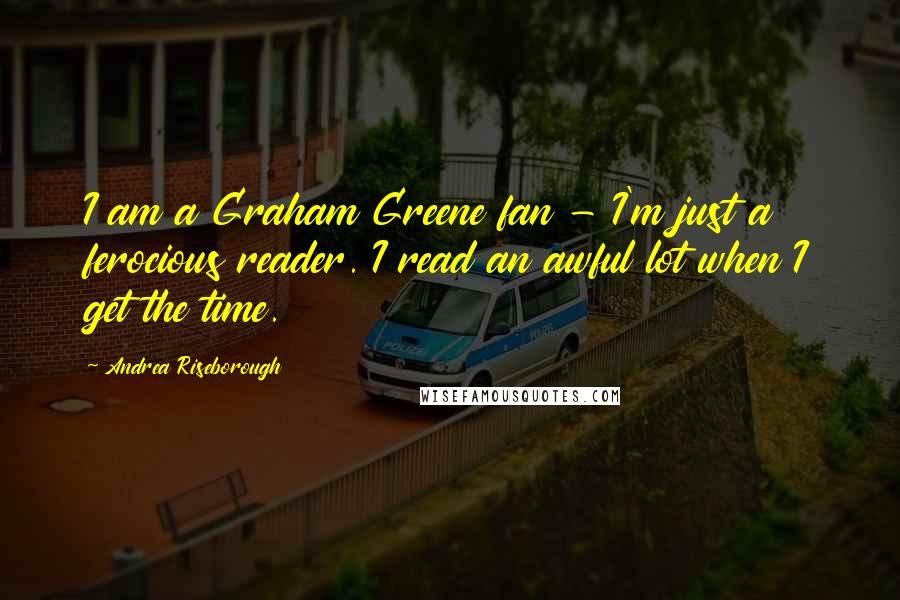 Andrea Riseborough Quotes: I am a Graham Greene fan - I'm just a ferocious reader. I read an awful lot when I get the time.