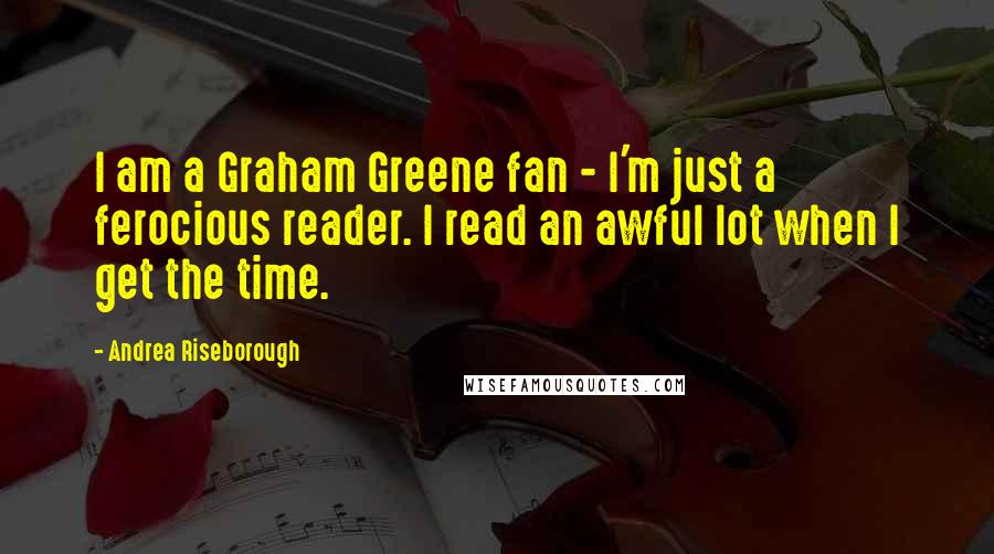 Andrea Riseborough Quotes: I am a Graham Greene fan - I'm just a ferocious reader. I read an awful lot when I get the time.