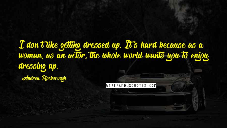 Andrea Riseborough Quotes: I don't like getting dressed up. It's hard because as a woman, as an actor, the whole world wants you to enjoy dressing up.