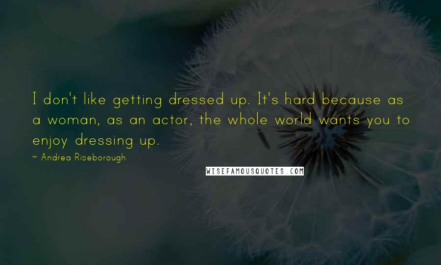 Andrea Riseborough Quotes: I don't like getting dressed up. It's hard because as a woman, as an actor, the whole world wants you to enjoy dressing up.