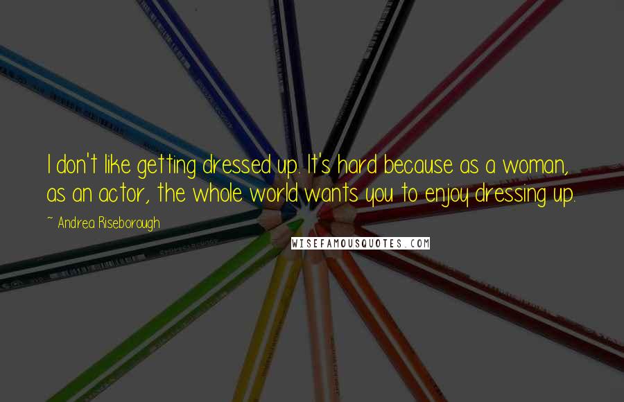Andrea Riseborough Quotes: I don't like getting dressed up. It's hard because as a woman, as an actor, the whole world wants you to enjoy dressing up.