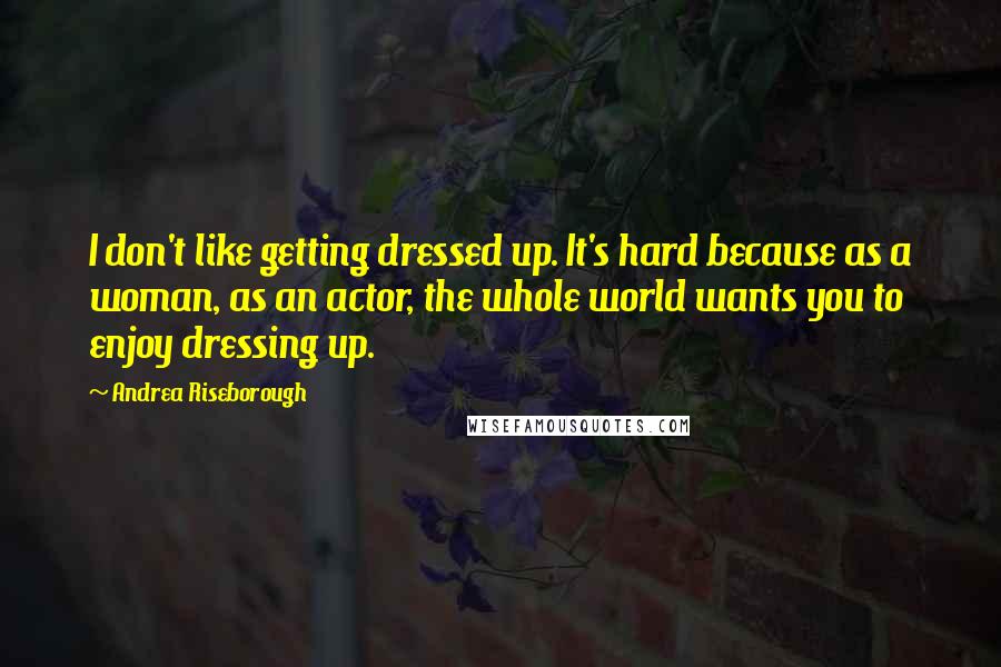 Andrea Riseborough Quotes: I don't like getting dressed up. It's hard because as a woman, as an actor, the whole world wants you to enjoy dressing up.