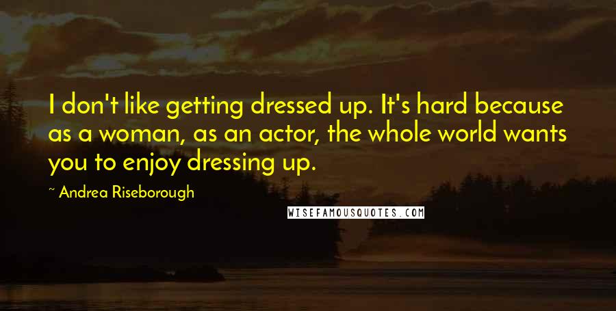 Andrea Riseborough Quotes: I don't like getting dressed up. It's hard because as a woman, as an actor, the whole world wants you to enjoy dressing up.