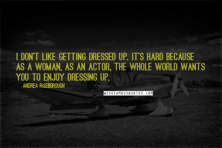 Andrea Riseborough Quotes: I don't like getting dressed up. It's hard because as a woman, as an actor, the whole world wants you to enjoy dressing up.