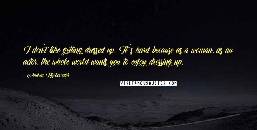 Andrea Riseborough Quotes: I don't like getting dressed up. It's hard because as a woman, as an actor, the whole world wants you to enjoy dressing up.