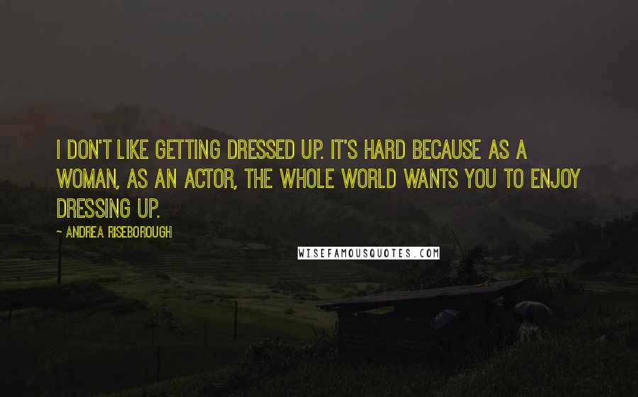 Andrea Riseborough Quotes: I don't like getting dressed up. It's hard because as a woman, as an actor, the whole world wants you to enjoy dressing up.