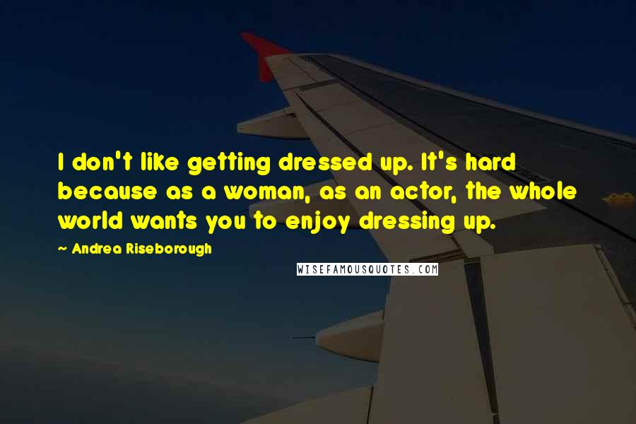 Andrea Riseborough Quotes: I don't like getting dressed up. It's hard because as a woman, as an actor, the whole world wants you to enjoy dressing up.