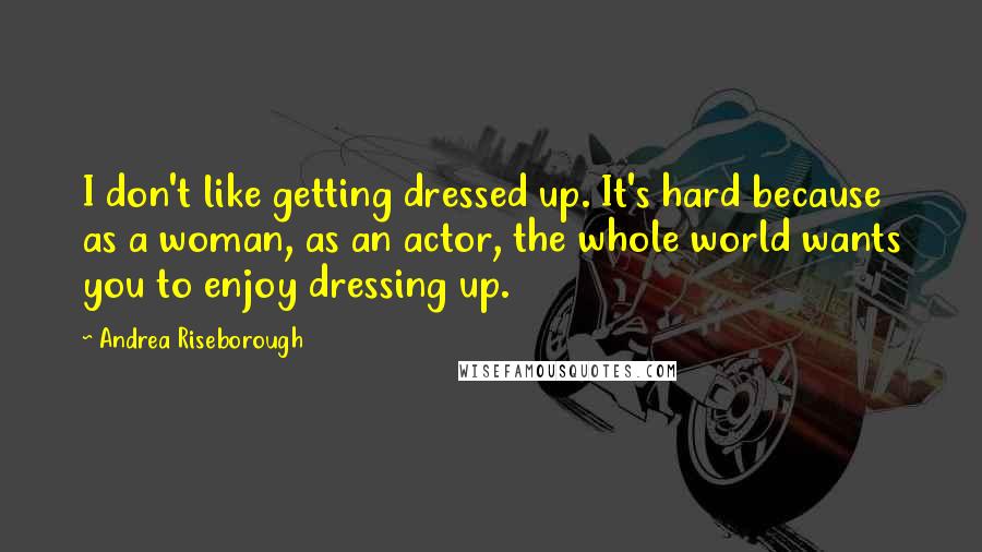 Andrea Riseborough Quotes: I don't like getting dressed up. It's hard because as a woman, as an actor, the whole world wants you to enjoy dressing up.