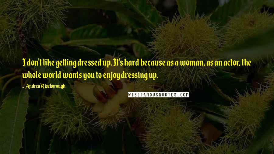 Andrea Riseborough Quotes: I don't like getting dressed up. It's hard because as a woman, as an actor, the whole world wants you to enjoy dressing up.