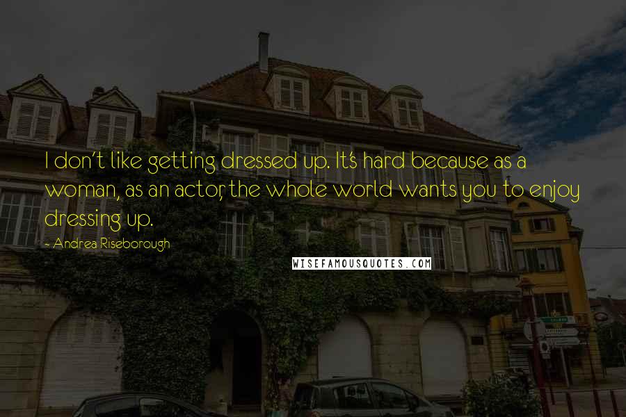 Andrea Riseborough Quotes: I don't like getting dressed up. It's hard because as a woman, as an actor, the whole world wants you to enjoy dressing up.