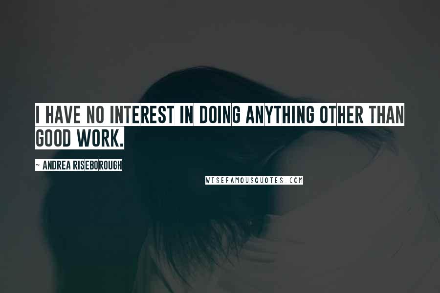 Andrea Riseborough Quotes: I have no interest in doing anything other than good work.