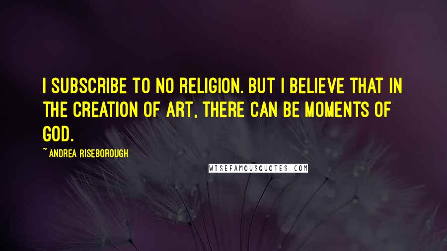 Andrea Riseborough Quotes: I subscribe to no religion. But I believe that in the creation of art, there can be moments of God.