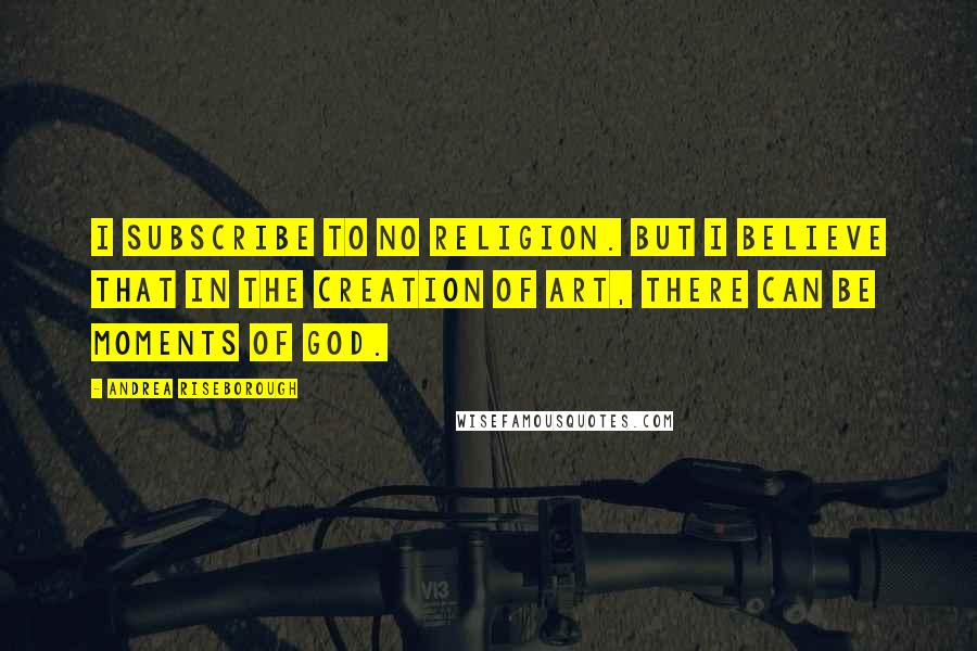 Andrea Riseborough Quotes: I subscribe to no religion. But I believe that in the creation of art, there can be moments of God.