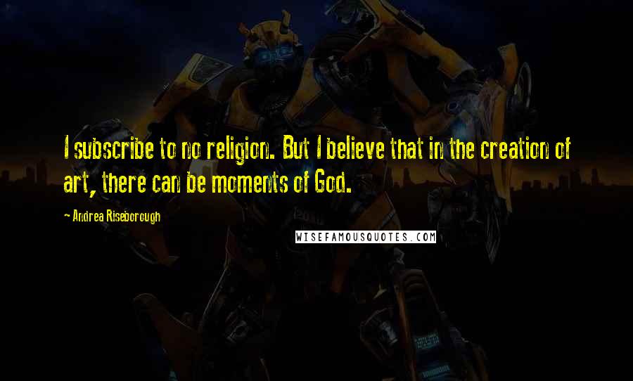 Andrea Riseborough Quotes: I subscribe to no religion. But I believe that in the creation of art, there can be moments of God.