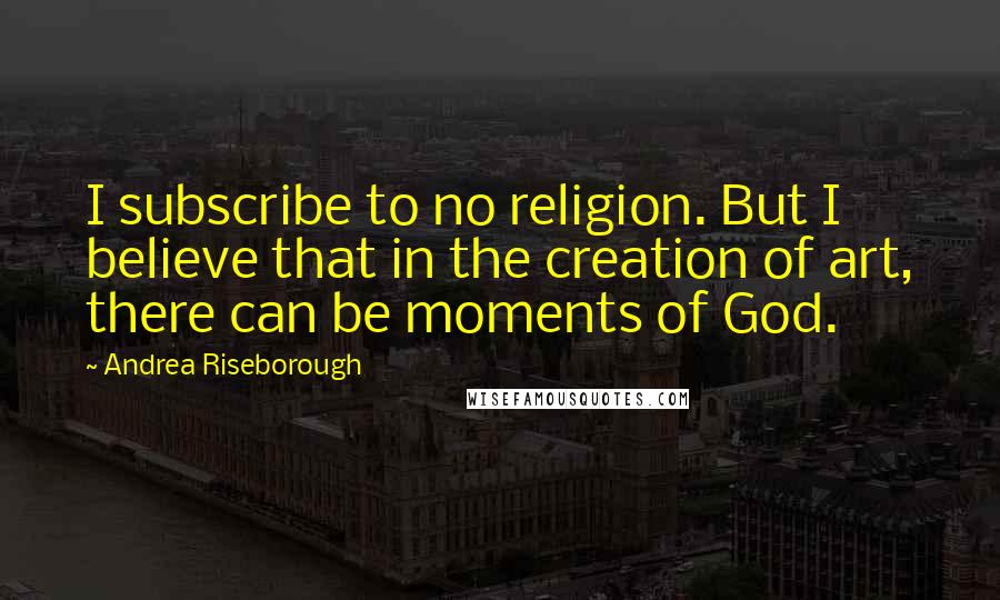 Andrea Riseborough Quotes: I subscribe to no religion. But I believe that in the creation of art, there can be moments of God.