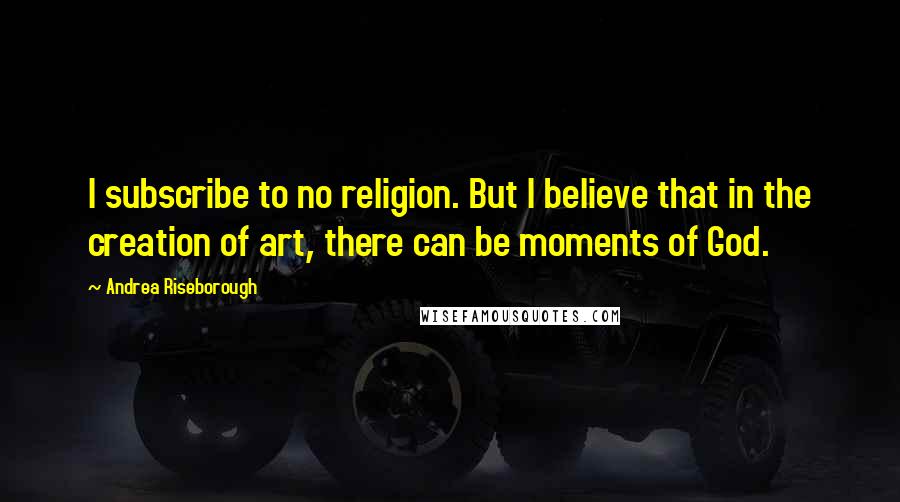 Andrea Riseborough Quotes: I subscribe to no religion. But I believe that in the creation of art, there can be moments of God.