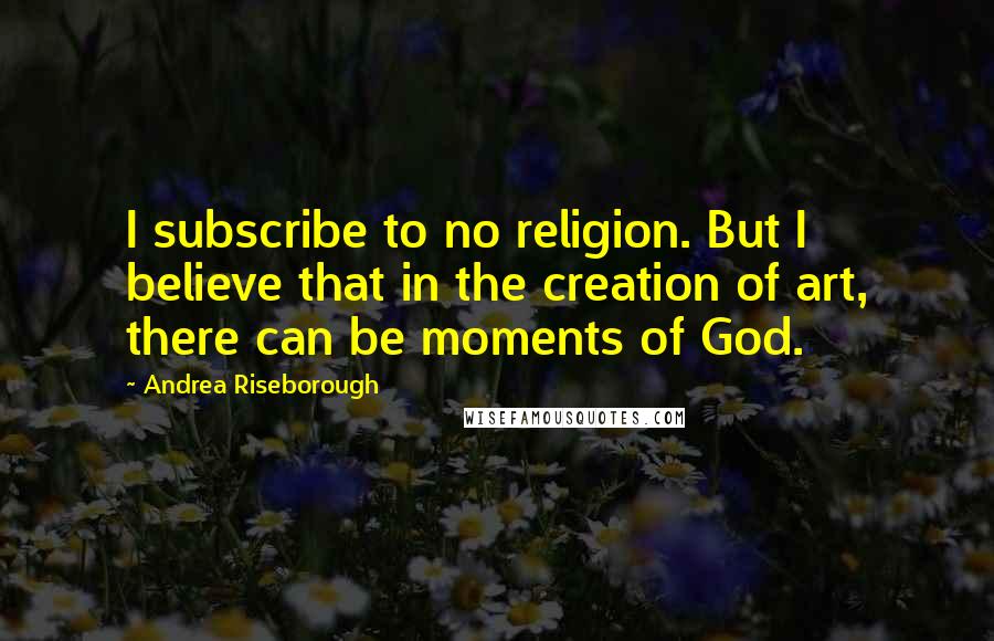 Andrea Riseborough Quotes: I subscribe to no religion. But I believe that in the creation of art, there can be moments of God.