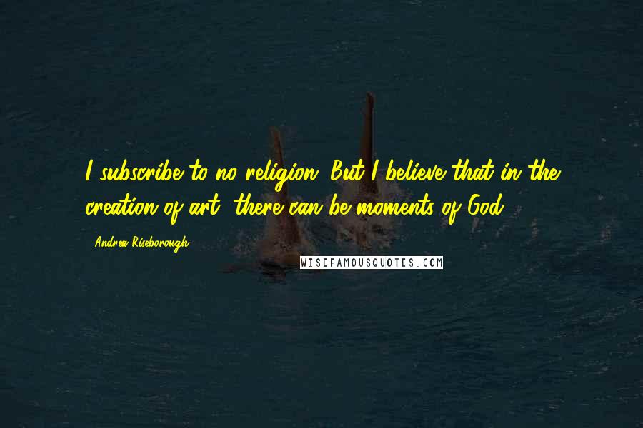 Andrea Riseborough Quotes: I subscribe to no religion. But I believe that in the creation of art, there can be moments of God.