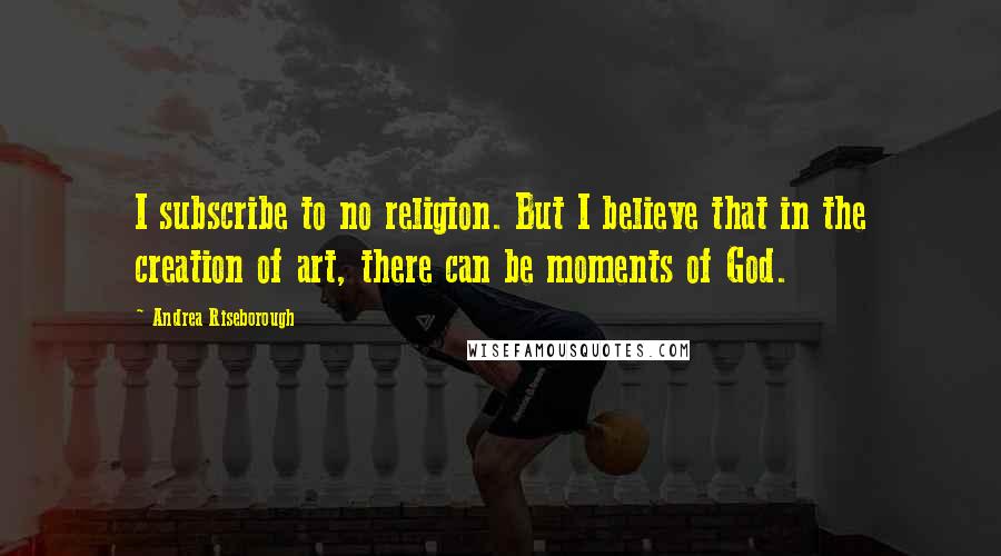 Andrea Riseborough Quotes: I subscribe to no religion. But I believe that in the creation of art, there can be moments of God.
