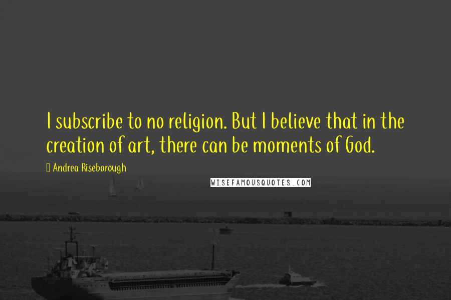 Andrea Riseborough Quotes: I subscribe to no religion. But I believe that in the creation of art, there can be moments of God.