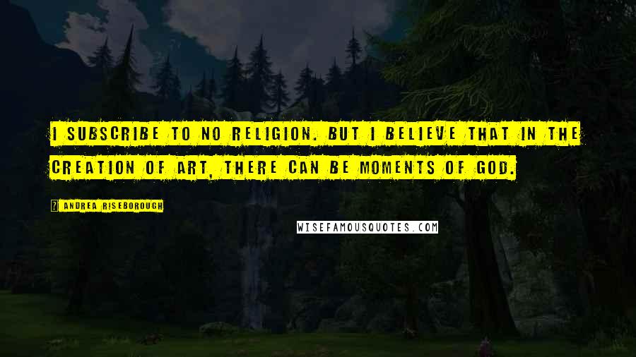 Andrea Riseborough Quotes: I subscribe to no religion. But I believe that in the creation of art, there can be moments of God.