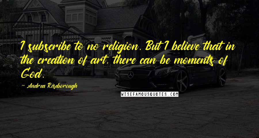 Andrea Riseborough Quotes: I subscribe to no religion. But I believe that in the creation of art, there can be moments of God.