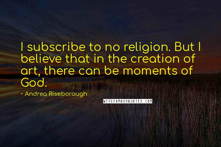 Andrea Riseborough Quotes: I subscribe to no religion. But I believe that in the creation of art, there can be moments of God.