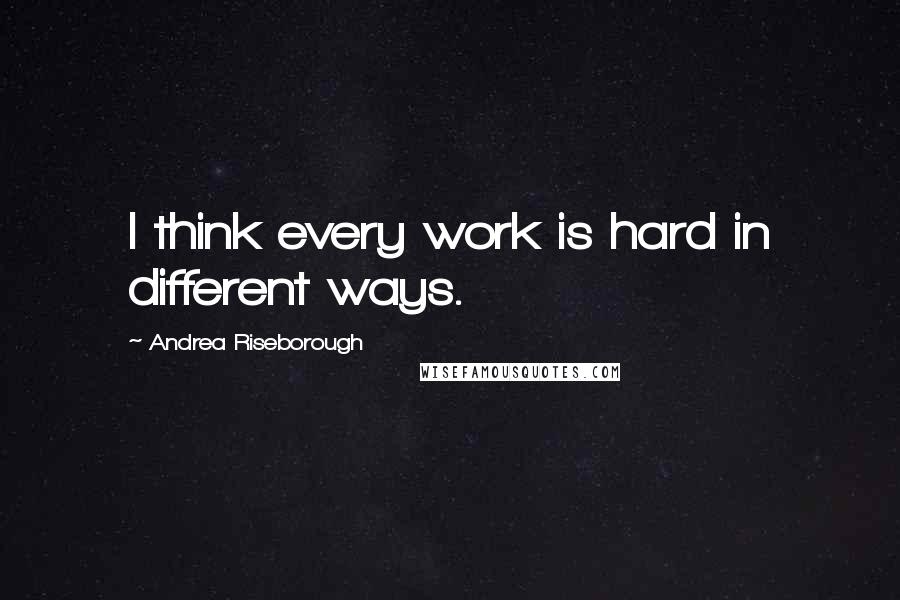 Andrea Riseborough Quotes: I think every work is hard in different ways.