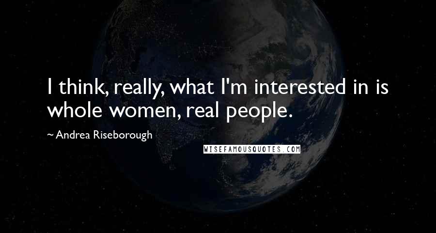 Andrea Riseborough Quotes: I think, really, what I'm interested in is whole women, real people.