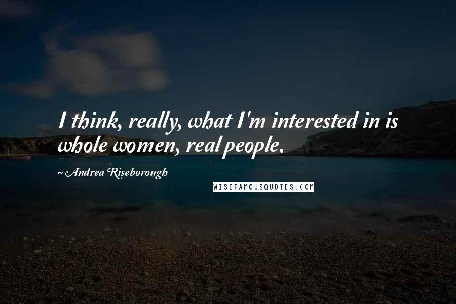 Andrea Riseborough Quotes: I think, really, what I'm interested in is whole women, real people.