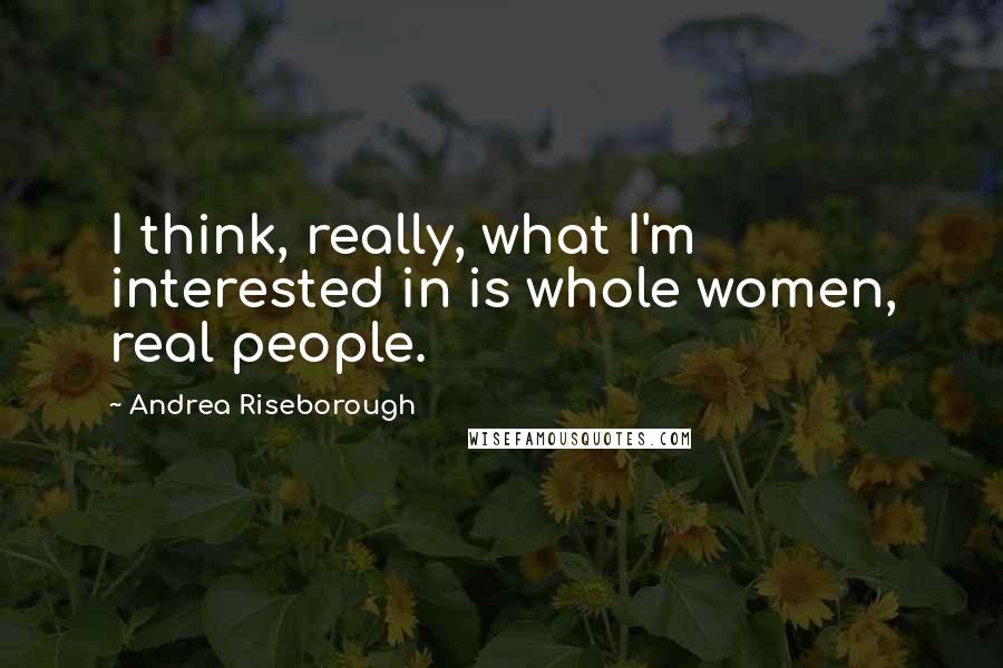 Andrea Riseborough Quotes: I think, really, what I'm interested in is whole women, real people.