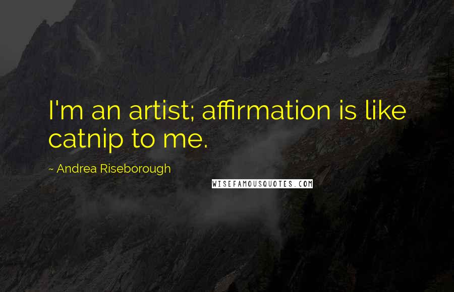 Andrea Riseborough Quotes: I'm an artist; affirmation is like catnip to me.