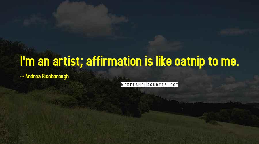 Andrea Riseborough Quotes: I'm an artist; affirmation is like catnip to me.