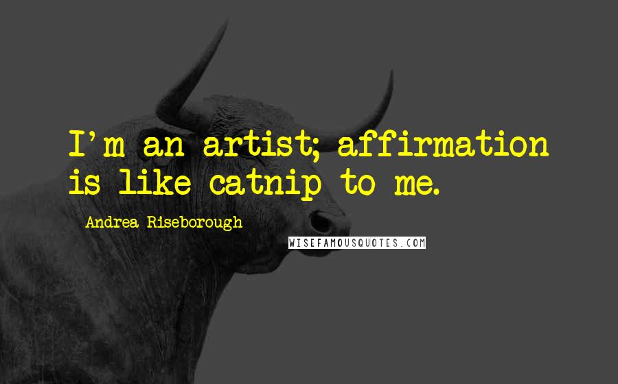 Andrea Riseborough Quotes: I'm an artist; affirmation is like catnip to me.