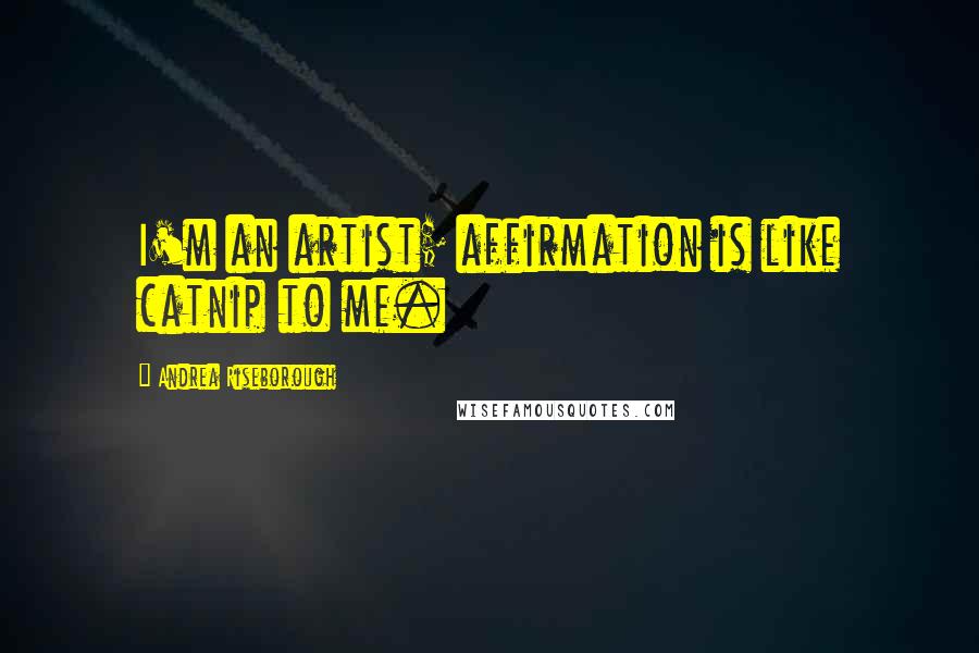 Andrea Riseborough Quotes: I'm an artist; affirmation is like catnip to me.