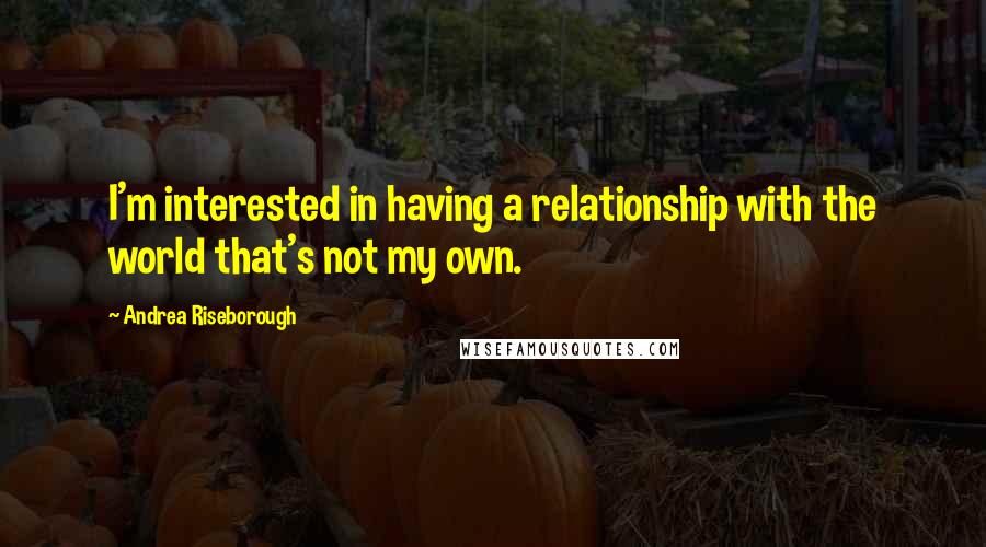 Andrea Riseborough Quotes: I'm interested in having a relationship with the world that's not my own.