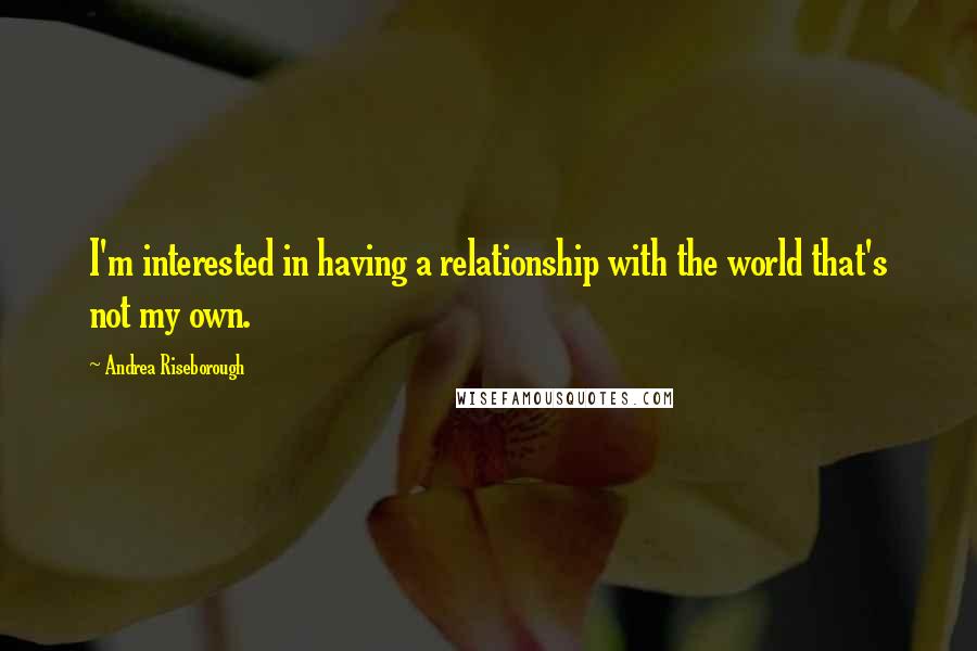 Andrea Riseborough Quotes: I'm interested in having a relationship with the world that's not my own.