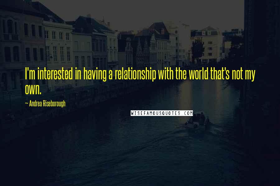 Andrea Riseborough Quotes: I'm interested in having a relationship with the world that's not my own.