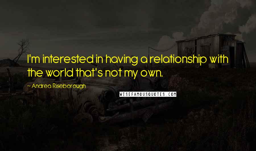 Andrea Riseborough Quotes: I'm interested in having a relationship with the world that's not my own.