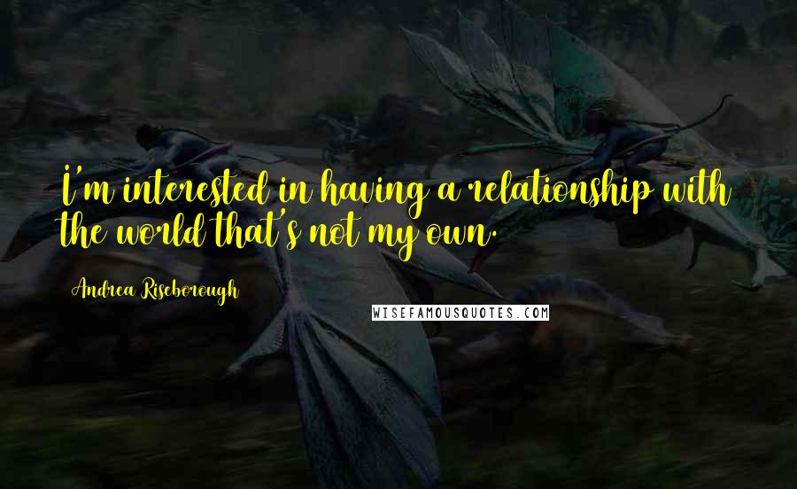 Andrea Riseborough Quotes: I'm interested in having a relationship with the world that's not my own.