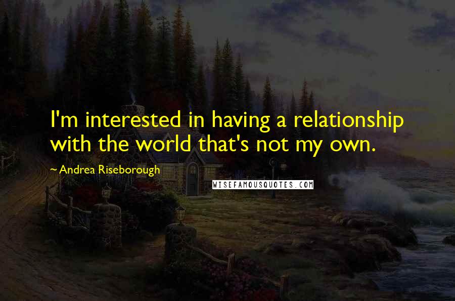 Andrea Riseborough Quotes: I'm interested in having a relationship with the world that's not my own.