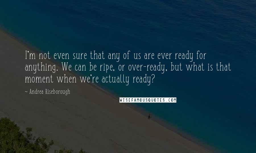 Andrea Riseborough Quotes: I'm not even sure that any of us are ever ready for anything. We can be ripe, or over-ready, but what is that moment when we're actually ready?