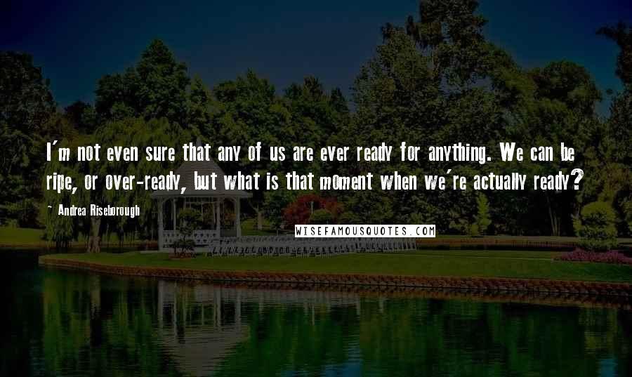 Andrea Riseborough Quotes: I'm not even sure that any of us are ever ready for anything. We can be ripe, or over-ready, but what is that moment when we're actually ready?