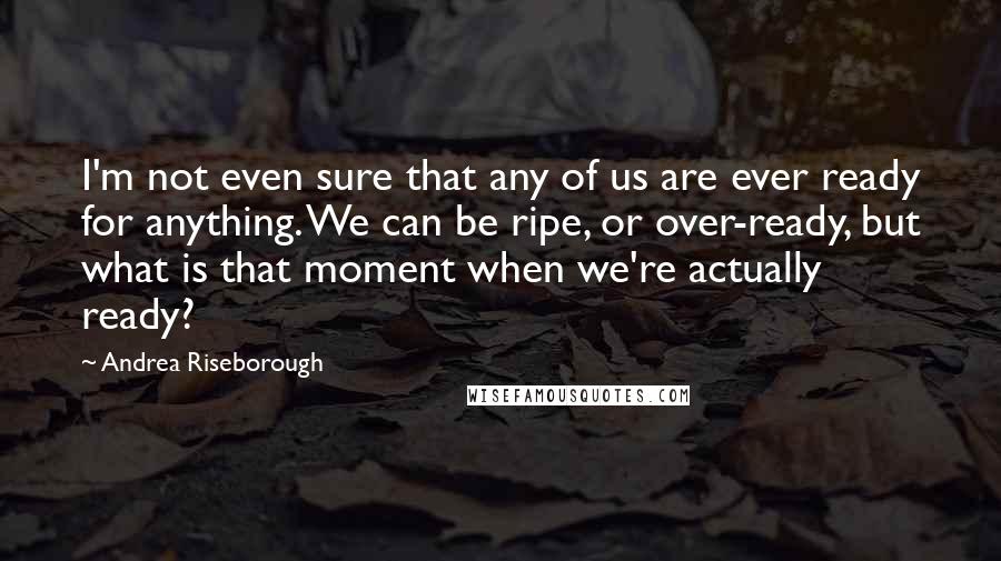 Andrea Riseborough Quotes: I'm not even sure that any of us are ever ready for anything. We can be ripe, or over-ready, but what is that moment when we're actually ready?